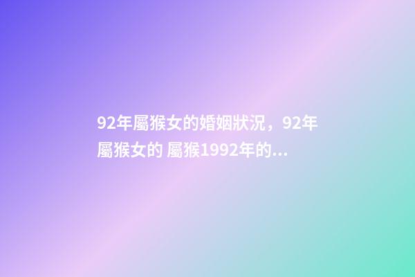 92年屬猴女的婚姻狀況，92年屬猴女的 屬猴1992年的女孩命運，1992年屬猴女的婚姻和命運-第1張-觀點-玄機派